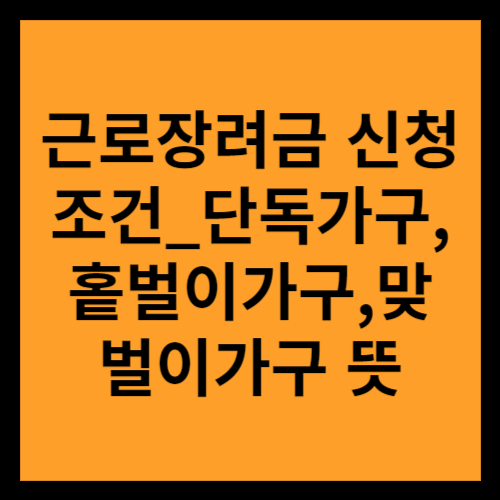 근로장려금 신청할 때의 조건과 단독가구, 홑벌이가구, 맞벌이가구의 뜻을 합께 소개합니다.